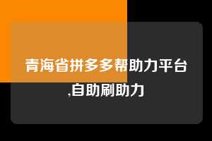 青海省拼多多帮助力平台,自助刷助力 助力提现 提现教程 微信提现 第1张 青海省拼多多帮助力平台,自助刷助力 助力提现 提现教程 微信提现 第1张