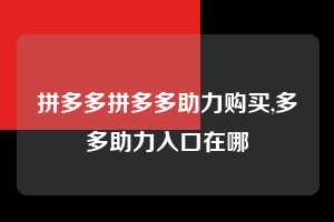拼多多拼多多助力购买,多多助力入口在哪 拼多多助力购买 真人助力 极速砍价 第1张 拼多多拼多多助力购买,多多助力入口在哪 拼多多助力购买 真人助力 极速砍价 第1张