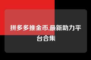 拼多多推金币,最新助力平台合集 拼多多首刀助力 推金币 现金攻略 第1张 拼多多推金币,最新助力平台合集 拼多多首刀助力 推金币 现金攻略 第1张