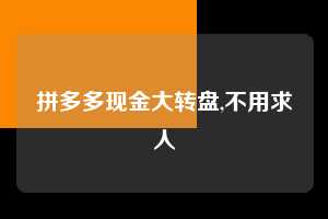 拼多多现金大转盘,不用求人  拼多多首刀助力 现金大转盘 攻略 第1张