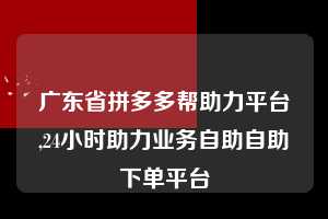 广东省拼多多帮助力平台,24小时助力业务自助自助下单平台  拼多多首刀助力 天天领现金 签到红包 第1张