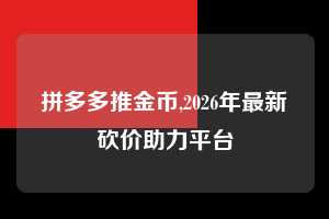 拼多多推金币,2026年最新砍价助力平台  拼多多首刀助力 推金币 现金攻略 第1张