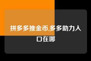 拼多多推金币,多多助力入口在哪 拼多多首刀助力 推金币 现金攻略 第1张 拼多多推金币,多多助力入口在哪 拼多多首刀助力 推金币 现金攻略 第1张