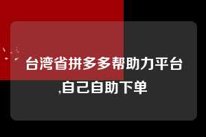 台湾省拼多多帮助力平台,自己自助下单 拼多多首刀助力 推金币 现金攻略 第1张 台湾省拼多多帮助力平台,自己自助下单 拼多多首刀助力 推金币 现金攻略 第1张