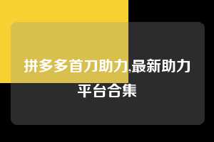 拼多多首刀助力,最新助力平台合集 拼多多首刀助力 新用户福利 首刀技巧 第1张 拼多多首刀助力,最新助力平台合集 拼多多首刀助力 新用户福利 首刀技巧 第1张