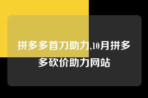拼多多首刀助力,10月拼多多砍价助力网站 拼多多首刀助力 新用户福利 首刀技巧 第1张 拼多多首刀助力,10月拼多多砍价助力网站 拼多多首刀助力 新用户福利 首刀技巧 第1张
