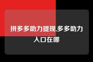 拼多多助力提现,多多助力入口在哪 拼多多首刀助力 提现教程 微信提现 第1张 拼多多助力提现,多多助力入口在哪 拼多多首刀助力 提现教程 微信提现 第1张