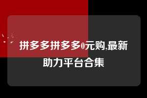 拼多多拼多多0元购,最新助力平台合集 拼多多首刀助力 自助自助下单 24小时 第1张 拼多多拼多多0元购,最新助力平台合集 拼多多首刀助力 自助自助下单 24小时 第1张