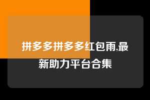 拼多多拼多多红包雨,最新助力平台合集 拼多多首刀助力 自助自助下单 24小时 第1张 拼多多拼多多红包雨,最新助力平台合集 拼多多首刀助力 自助自助下单 24小时 第1张
