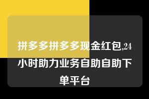 拼多多拼多多现金红包,24小时助力业务自助自助下单平台 拼多多首刀助力 新用户福利 首刀技巧 第1张 拼多多拼多多现金红包,24小时助力业务自助自助下单平台 拼多多首刀助力 新用户福利 首刀技巧 第1张