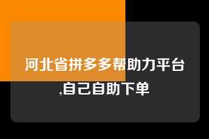 河北省拼多多帮助力平台,自己自助下单 拼多多首刀助力 新用户福利 首刀技巧 第1张 河北省拼多多帮助力平台,自己自助下单 拼多多首刀助力 新用户福利 首刀技巧 第1张