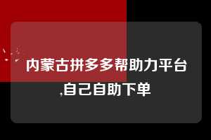 内蒙古拼多多帮助力平台,自己自助下单 拼多多首刀助力 砍价免费拿 0元购 第1张 内蒙古拼多多帮助力平台,自己自助下单 拼多多首刀助力 砍价免费拿 0元购 第1张