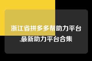浙江省拼多多帮助力平台,最新助力平台合集 拼多多首刀助力 砍价免费拿 0元购 第1张 浙江省拼多多帮助力平台,最新助力平台合集 拼多多首刀助力 砍价免费拿 0元购 第1张