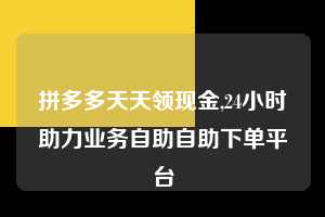 拼多多天天领现金,24小时助力业务自助自助下单平台 拼多多首刀助力 天天领现金 签到红包 第1张 拼多多天天领现金,24小时助力业务自助自助下单平台 拼多多首刀助力 天天领现金 签到红包 第1张