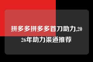 拼多多拼多多首刀助力,2026年助力渠道推荐  拼多多首刀助力 现金大转盘 攻略 第1张
