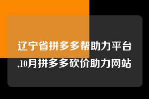 辽宁省拼多多帮助力平台,10月拼多多砍价助力网站 拼多多首刀助力 新用户福利 首刀技巧 第1张 辽宁省拼多多帮助力平台,10月拼多多砍价助力网站 拼多多首刀助力 新用户福利 首刀技巧 第1张