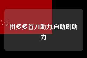 拼多多首刀助力,自助刷助力 拼多多首刀助力 新用户福利 首刀技巧 第1张 拼多多首刀助力,自助刷助力 拼多多首刀助力 新用户福利 首刀技巧 第1张