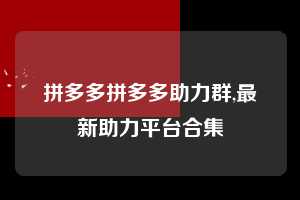 拼多多拼多多助力群,最新助力平台合集 拼多多首刀助力 推金币 现金攻略 第1张 拼多多拼多多助力群,最新助力平台合集 拼多多首刀助力 推金币 现金攻略 第1张