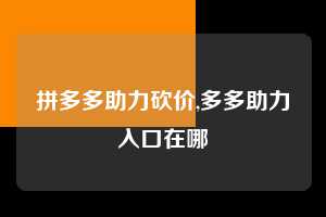 拼多多助力砍价,多多助力入口在哪 拼多多首刀助力 真人助力 极速砍价 第1张 拼多多助力砍价,多多助力入口在哪 拼多多首刀助力 真人助力 极速砍价 第1张