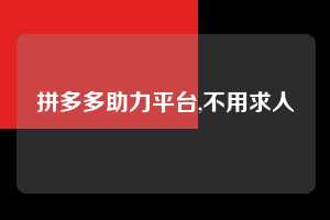 拼多多助力平台,不用求人  拼多多首刀助力 自助自助下单 24小时 第1张