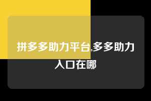 拼多多助力平台,多多助力入口在哪 拼多多首刀助力 自助自助下单 24小时 第1张 拼多多助力平台,多多助力入口在哪 拼多多首刀助力 自助自助下单 24小时 第1张