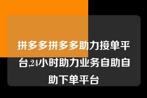 拼多多拼多多助力接单平台,24小时助力业务自助自助下单平台 拼多多首刀助力 新用户福利 首刀技巧 第1张 拼多多拼多多助力接单平台,24小时助力业务自助自助下单平台 拼多多首刀助力 新用户福利 首刀技巧 第1张