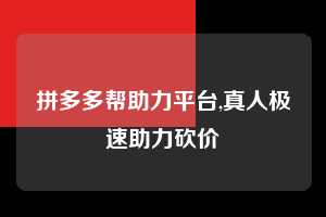 拼多多帮助力平台,真人极速助力砍价  拼多多首刀助力 自助自助下单 24小时 第1张