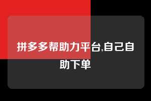 拼多多帮助力平台,自己自助下单 拼多多首刀助力 推金币 现金攻略 第1张 拼多多帮助力平台,自己自助下单 拼多多首刀助力 推金币 现金攻略 第1张