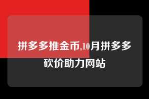 拼多多推金币,10月拼多多砍价助力网站 拼多多首刀助力 推金币 现金攻略 第1张 拼多多推金币,10月拼多多砍价助力网站 拼多多首刀助力 推金币 现金攻略 第1张