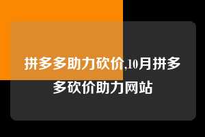 拼多多助力砍价,10月拼多多砍价助力网站 拼多多首刀助力 真人助力 极速砍价 第1张 拼多多助力砍价,10月拼多多砍价助力网站 拼多多首刀助力 真人助力 极速砍价 第1张