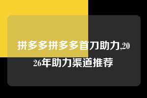 拼多多拼多多首刀助力,2026年助力渠道推荐 拼多多首刀助力 新用户福利 首刀技巧 第1张 拼多多拼多多首刀助力,2026年助力渠道推荐 拼多多首刀助力 新用户福利 首刀技巧 第1张