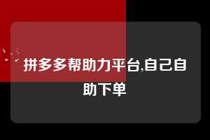 拼多多帮助力平台,自己自助下单  拼多多首刀助力 推金币 现金攻略 第1张