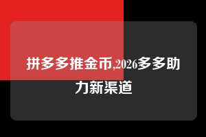 拼多多推金币,2026多多助力新渠道 拼多多首刀助力 推金币 现金攻略 第1张 拼多多推金币,2026多多助力新渠道 拼多多首刀助力 推金币 现金攻略 第1张