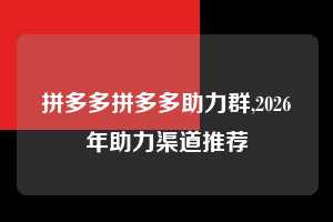 拼多多拼多多助力群,2026年助力渠道推荐 拼多多首刀助力 提现教程 微信提现 第1张 拼多多拼多多助力群,2026年助力渠道推荐 拼多多首刀助力 提现教程 微信提现 第1张