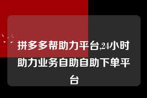 拼多多帮助力平台,24小时助力业务自助自助下单平台  拼多多首刀助力 天天领现金 签到红包 第1张