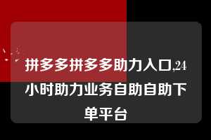 拼多多拼多多助力入口,24小时助力业务自助自助下单平台 拼多多首刀助力 自助自助下单 24小时 第1张 拼多多拼多多助力入口,24小时助力业务自助自助下单平台 拼多多首刀助力 自助自助下单 24小时 第1张