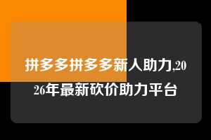 拼多多拼多多新人助力,2026年最新砍价助力平台  拼多多首刀助力 真人助力 极速砍价 第1张