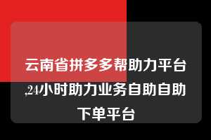 云南省拼多多帮助力平台,24小时助力业务自助自助下单平台  拼多多首刀助力 砍价免费拿 0元购 第1张