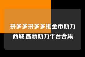拼多多拼多多推金币助力商城,最新助力平台合集 拼多多首刀助力 现金大转盘 攻略 第1张 拼多多拼多多推金币助力商城,最新助力平台合集 拼多多首刀助力 现金大转盘 攻略 第1张