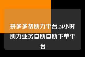 拼多多帮助力平台,24小时助力业务自助自助下单平台 拼多多首刀助力 自助自助下单 24小时 第1张 拼多多帮助力平台,24小时助力业务自助自助下单平台 拼多多首刀助力 自助自助下单 24小时 第1张