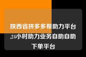 陕西省拼多多帮助力平台,24小时助力业务自助自助下单平台 拼多多首刀助力 真人助力 极速砍价 第1张 陕西省拼多多帮助力平台,24小时助力业务自助自助下单平台 拼多多首刀助力 真人助力 极速砍价 第1张