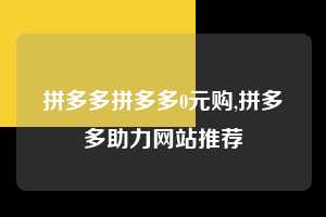 拼多多拼多多0元购,拼多多助力网站推荐 拼多多首刀助力 新用户福利 首刀技巧 第1张 拼多多拼多多0元购,拼多多助力网站推荐 拼多多首刀助力 新用户福利 首刀技巧 第1张