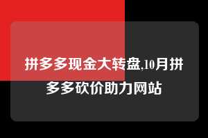 拼多多现金大转盘,10月拼多多砍价助力网站 拼多多首刀助力 现金大转盘 攻略 第1张 拼多多现金大转盘,10月拼多多砍价助力网站 拼多多首刀助力 现金大转盘 攻略 第1张