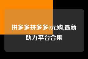 拼多多拼多多0元购,最新助力平台合集  拼多多首刀助力 提现教程 微信提现 第1张