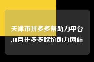 天津市拼多多帮助力平台,10月拼多多砍价助力网站 拼多多首刀助力 提现教程 微信提现 第1张 天津市拼多多帮助力平台,10月拼多多砍价助力网站 拼多多首刀助力 提现教程 微信提现 第1张