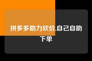 拼多多助力砍价,自己自助下单 拼多多首刀助力 真人助力 极速砍价 第1张 拼多多助力砍价,自己自助下单 拼多多首刀助力 真人助力 极速砍价 第1张