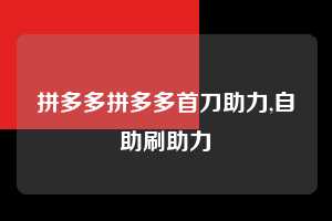 拼多多拼多多首刀助力,自助刷助力 拼多多首刀助力 砍价免费拿 0元购 第1张 拼多多拼多多首刀助力,自助刷助力 拼多多首刀助力 砍价免费拿 0元购 第1张