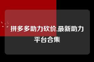 拼多多助力砍价,最新助力平台合集 拼多多首刀助力 真人助力 极速砍价 第1张 拼多多助力砍价,最新助力平台合集 拼多多首刀助力 真人助力 极速砍价 第1张