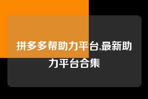 拼多多帮助力平台,最新助力平台合集  拼多多首刀助力 真人助力 极速砍价 第1张
