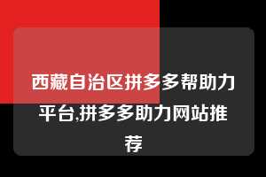 西藏自治区拼多多帮助力平台,拼多多助力网站推荐 拼多多首刀助力 推金币 现金攻略 第1张 西藏自治区拼多多帮助力平台,拼多多助力网站推荐 拼多多首刀助力 推金币 现金攻略 第1张